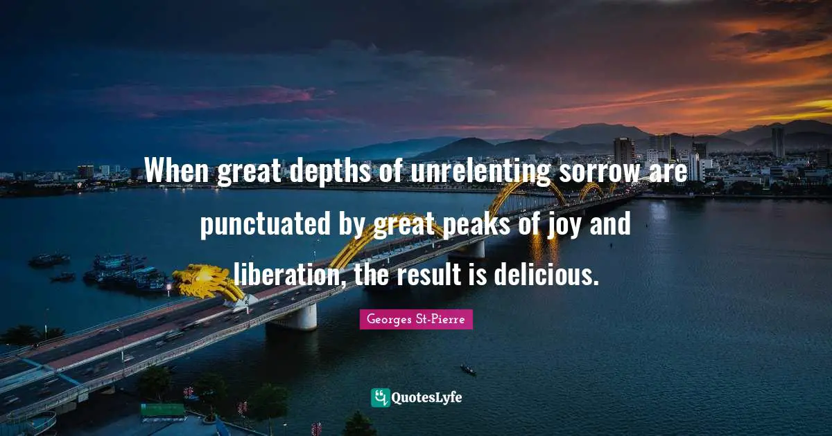 Georges St-Pierre Quotes: "When great depths of unrelenting sorrow are punctuated by great peaks of joy and liberation, the result is delicious."