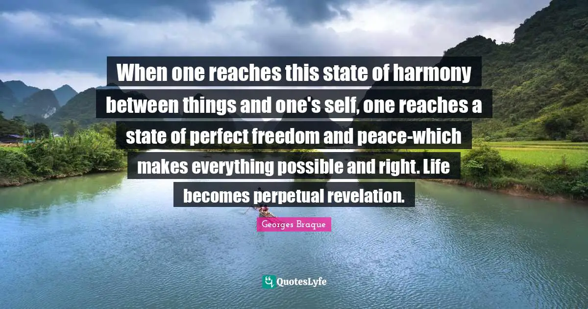 When one reaches this state of harmony between things and one's self, one reaches a state of perfect freedom and peace-which makes everything possible and right. Life becomes perpetual revelation.