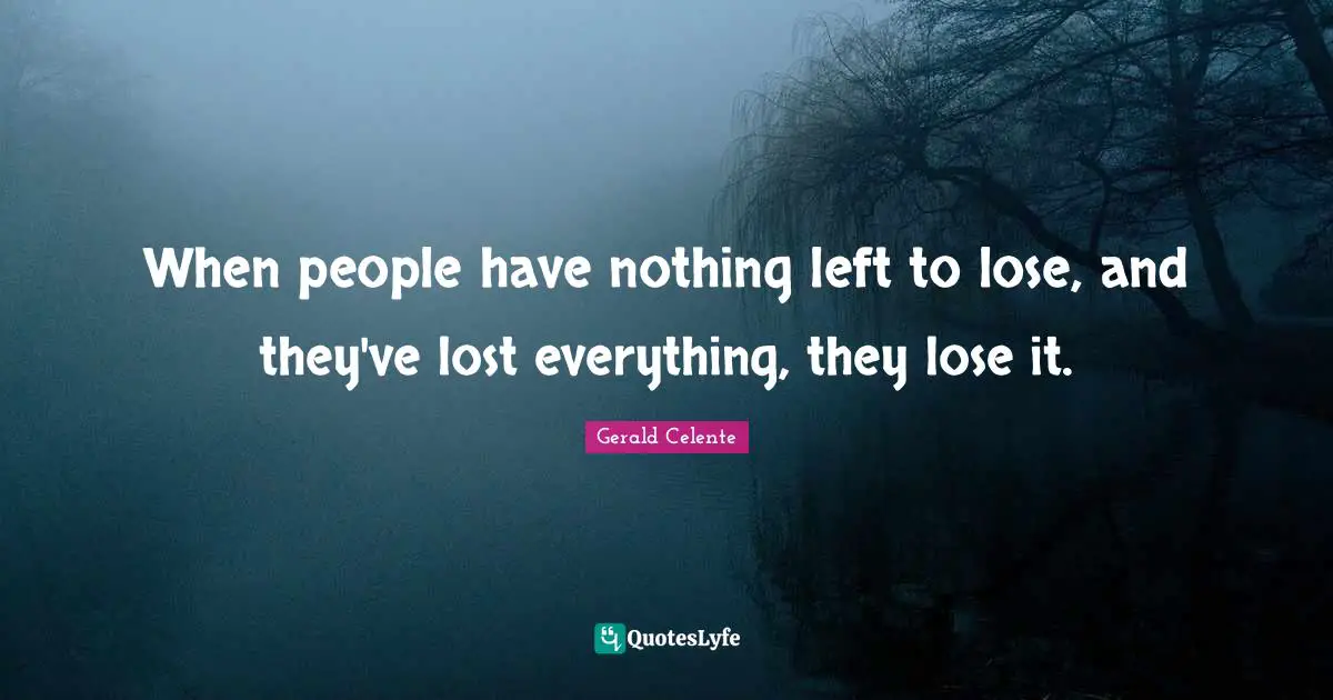When people have nothing left to lose, and they've lost everything, they lose it.