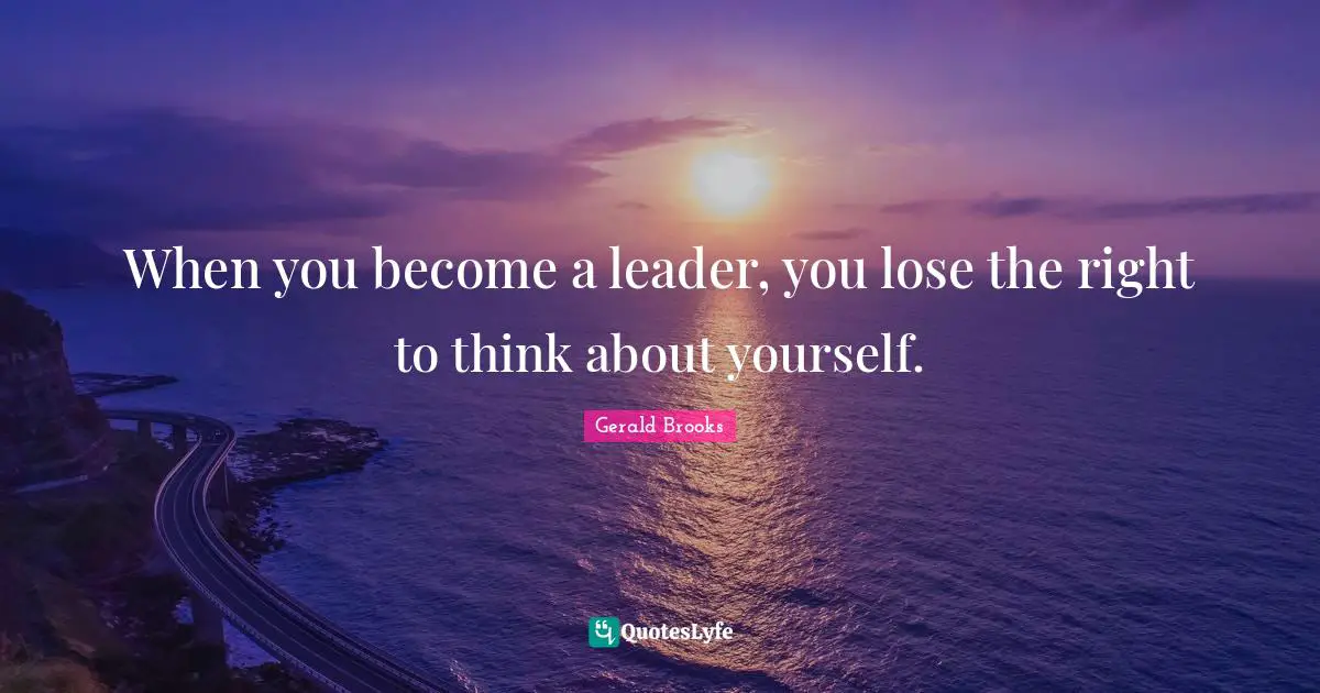 When you become a leader, you lose the right to think about yourself.