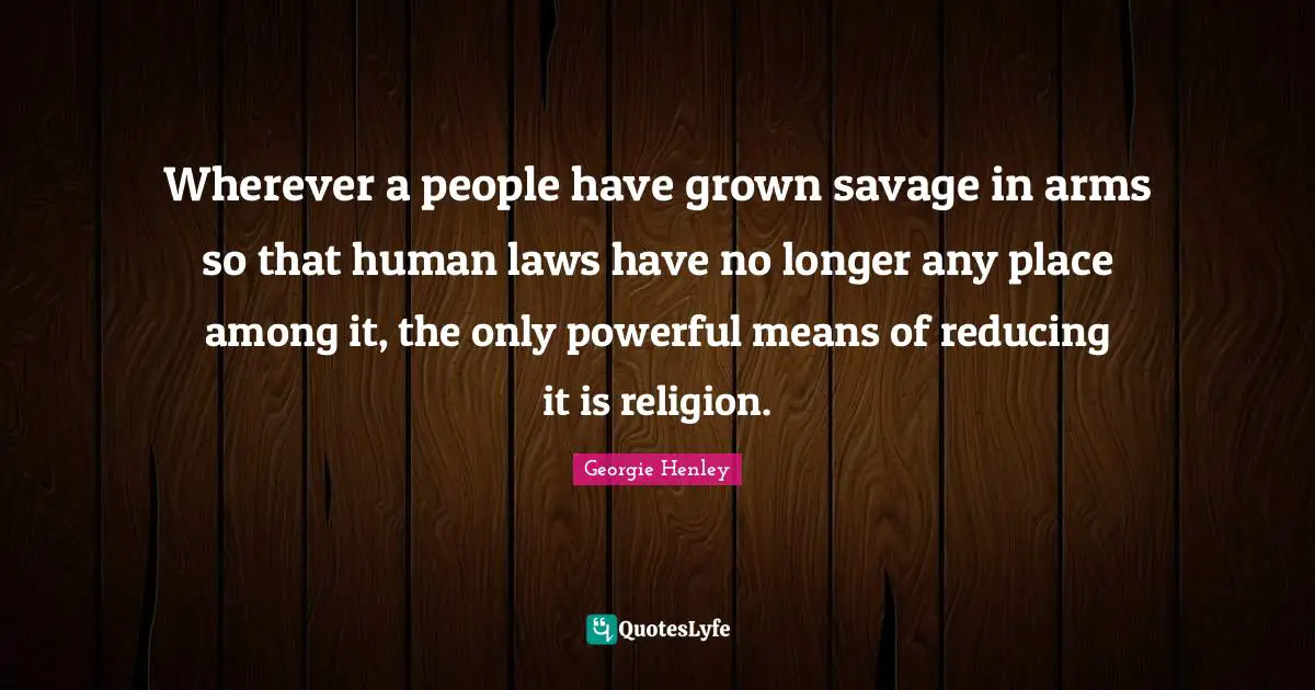 Wherever a people have grown savage in arms so that human laws have no longer any place among it, the only powerful means of reducing it is religion.