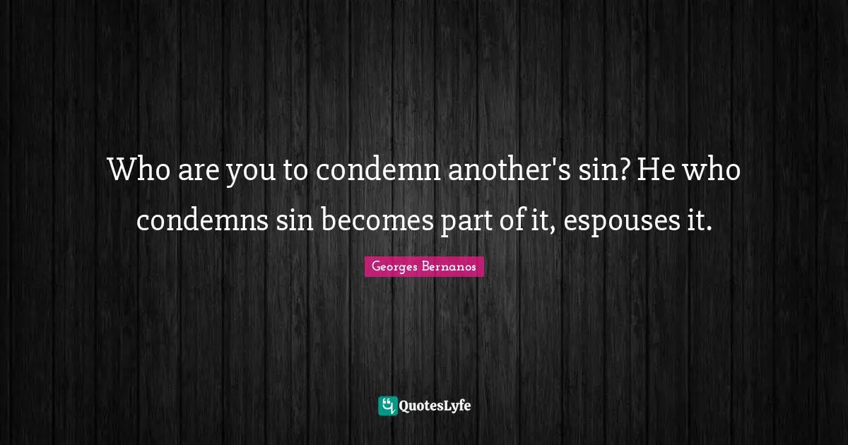 Georges Bernanos Quotes: "Who are you to condemn another's sin? He who condemns sin becomes part of it, espouses it."