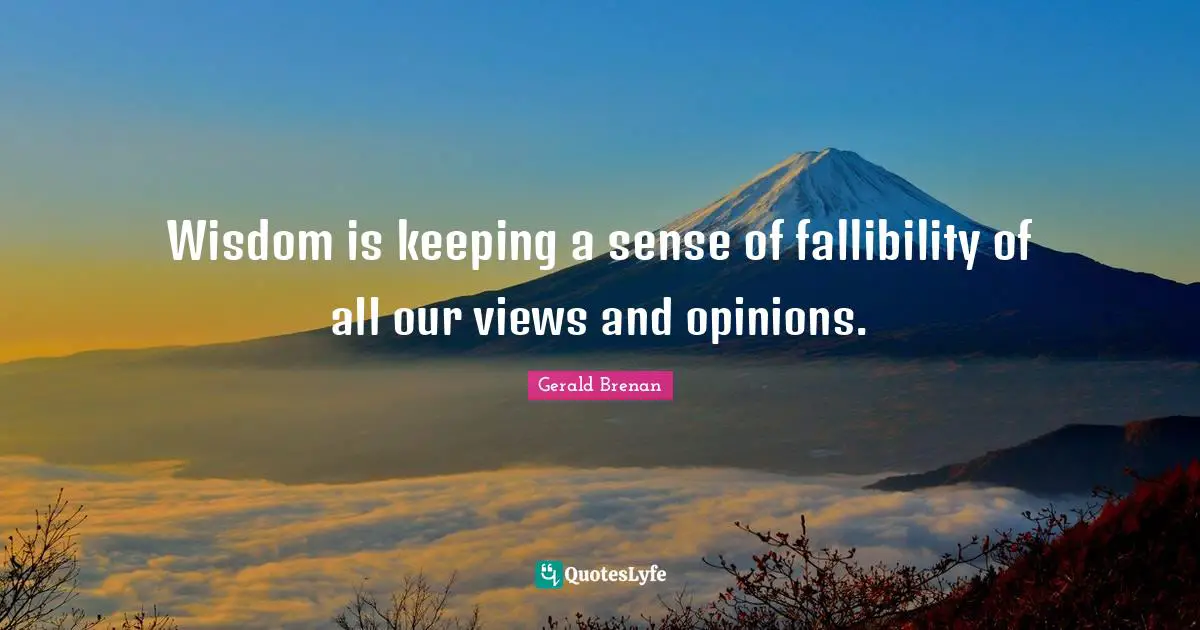 Wisdom is keeping a sense of fallibility of all our views and opinions.