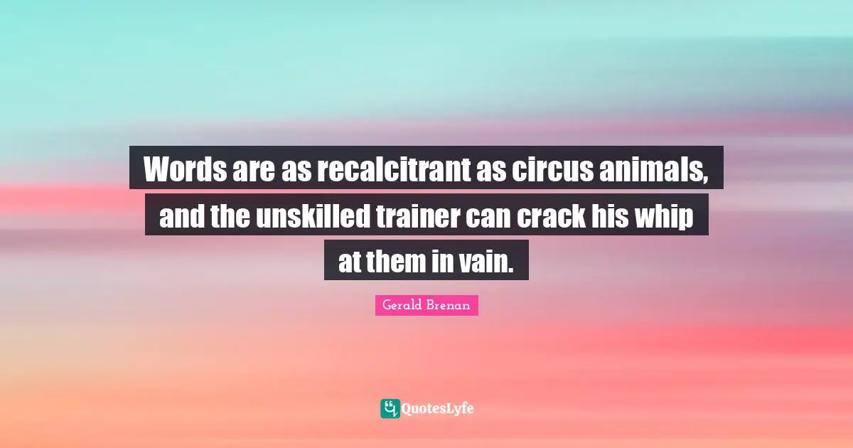 Words are as recalcitrant as circus animals, and the unskilled trainer can crack his whip at them in vain.