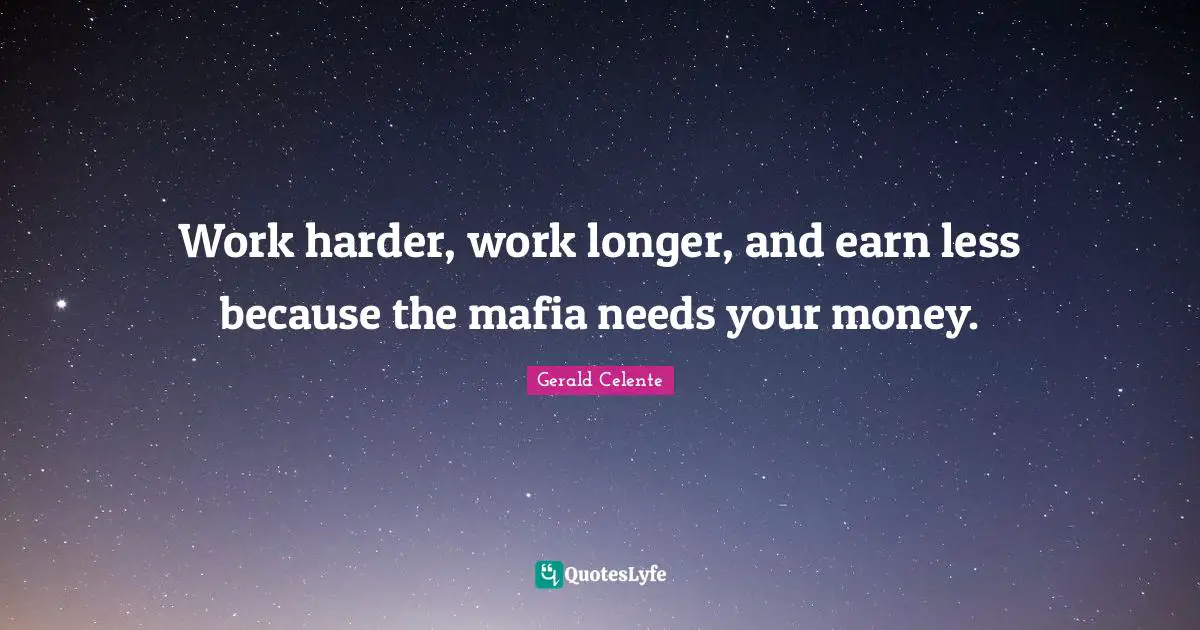 Work harder, work longer, and earn less because the mafia needs your money.
