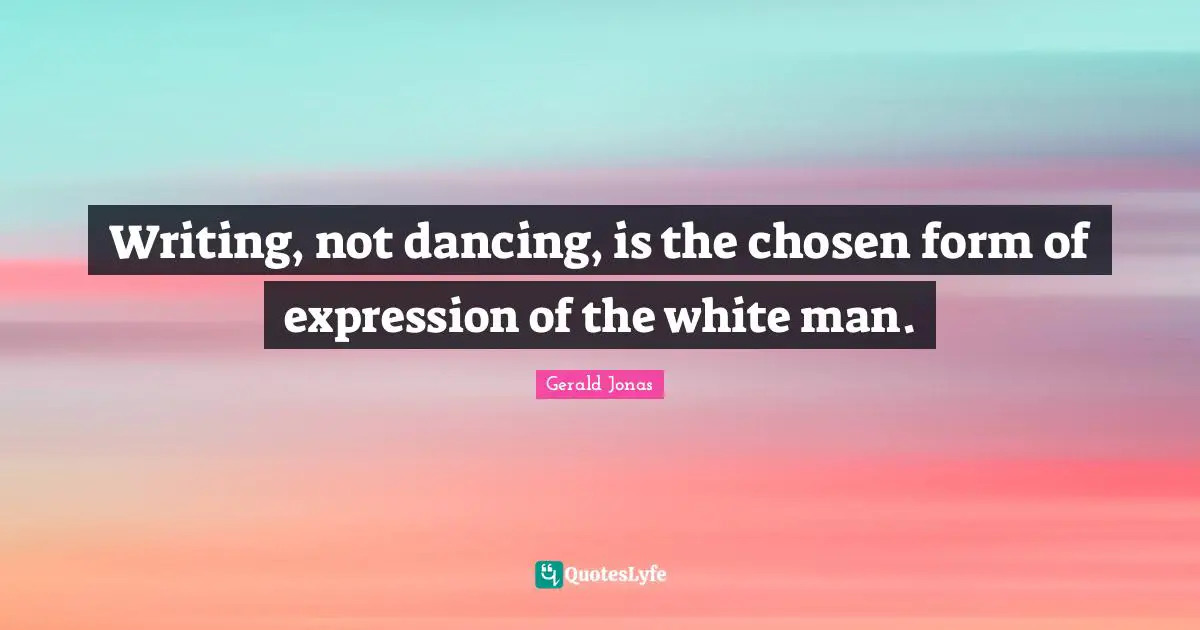 Writing, not dancing, is the chosen form of expression of the white man.