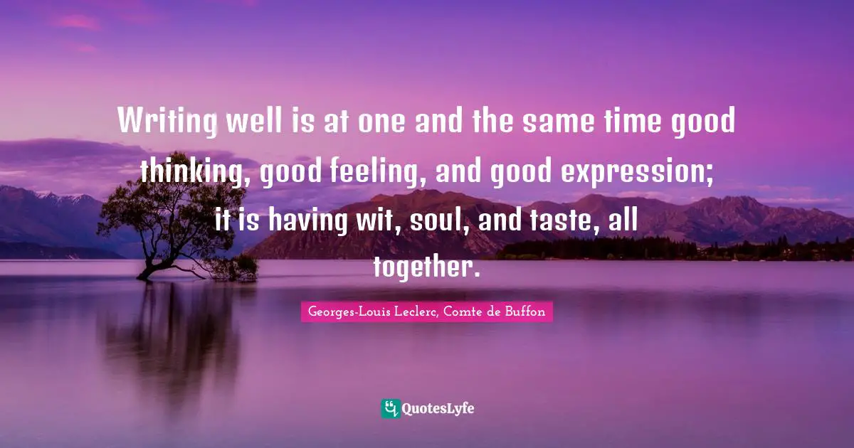 Writing well is at one and the same time good thinking, good feeling, and good expression; it is having wit, soul, and taste, all together.