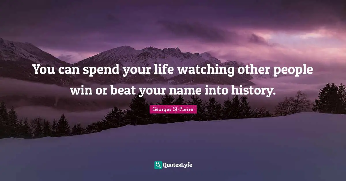 Georges St-Pierre Quotes: "You can spend your life watching other people win or beat your name into history."