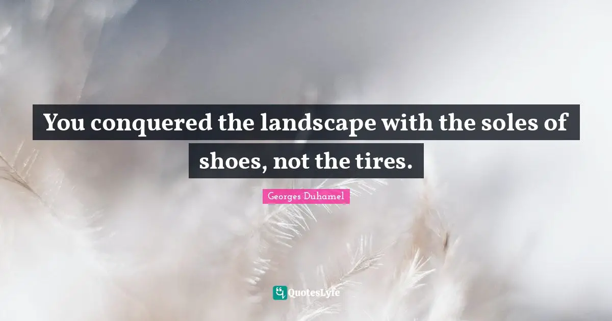 You conquered the landscape with the soles of shoes, not the tires.