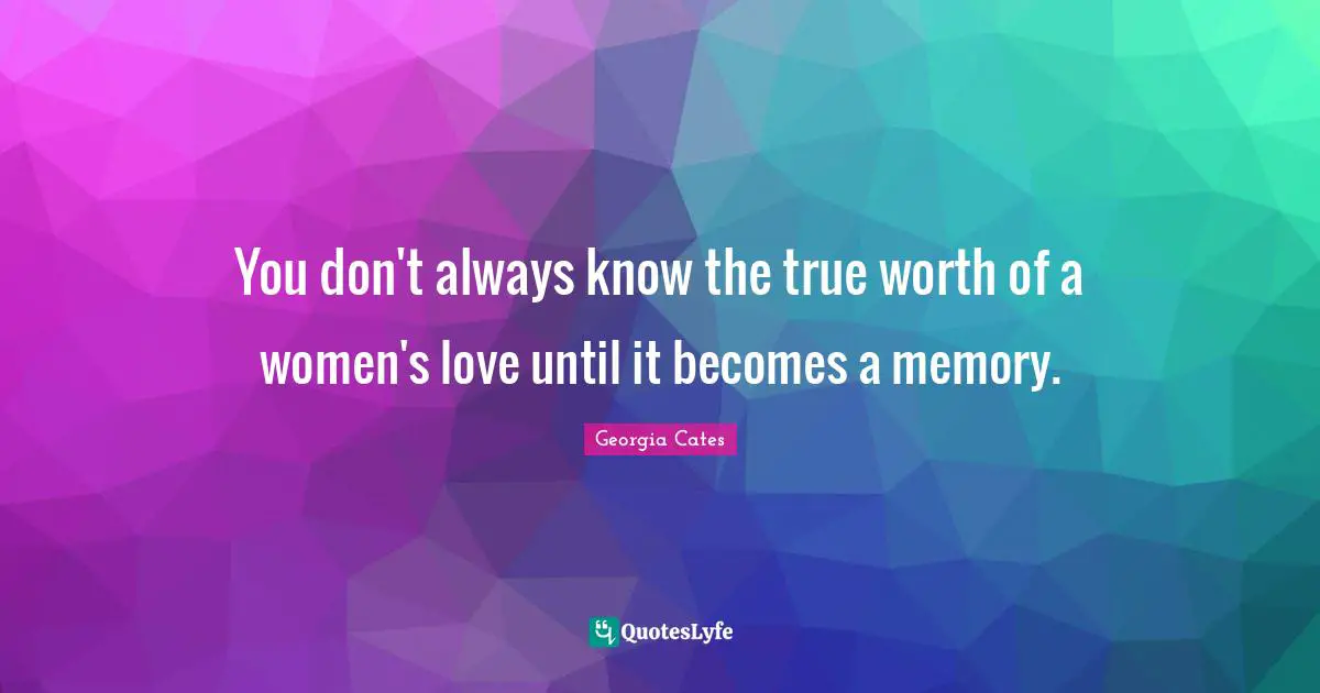You don't always know the true worth of a women's love until it becomes a memory.