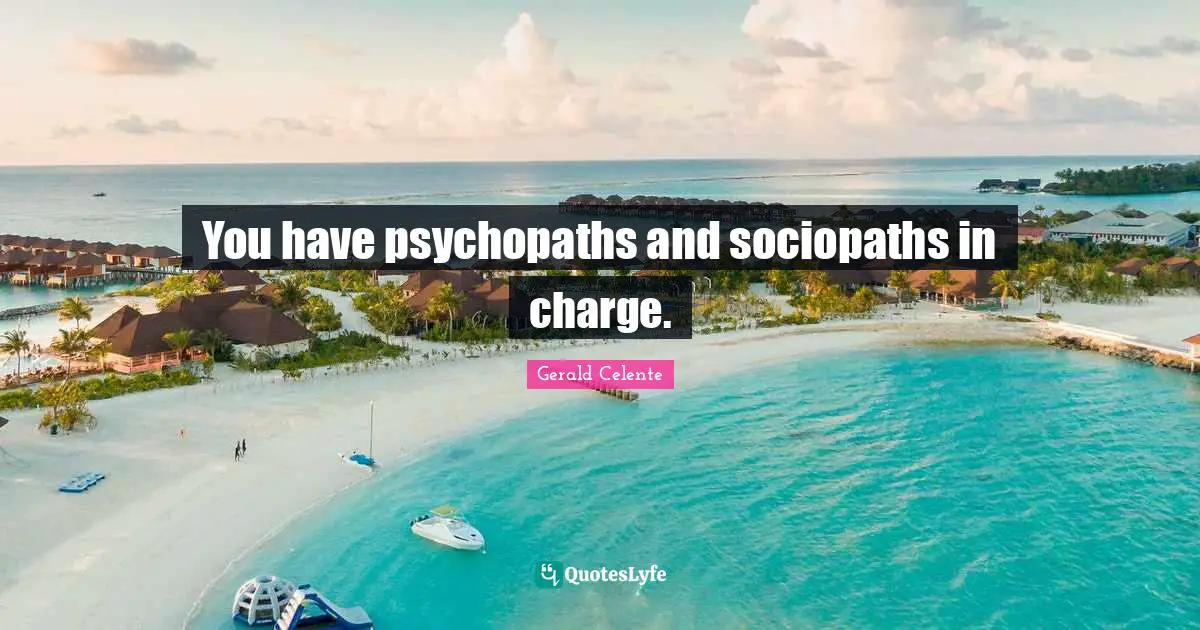 You have psychopaths and sociopaths in charge.