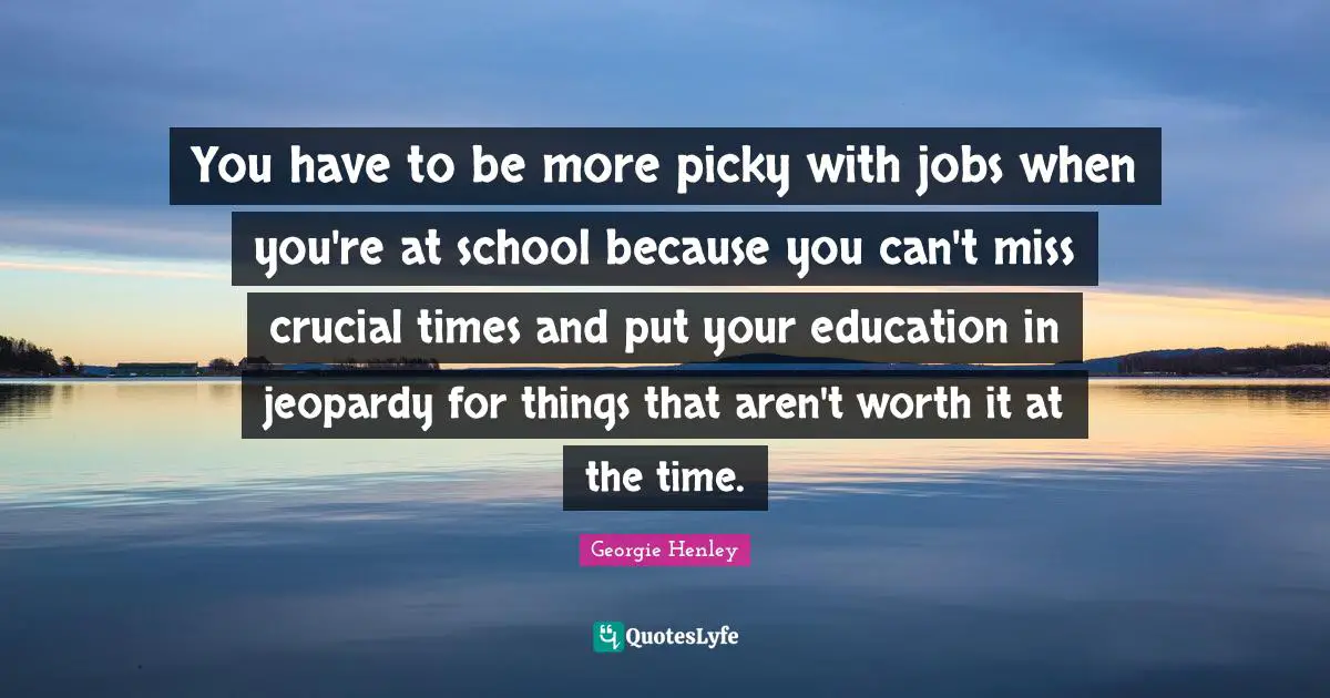 You have to be more picky with jobs when you're at school because you can't miss crucial times and put your education in jeopardy for things that aren't worth it at the time.