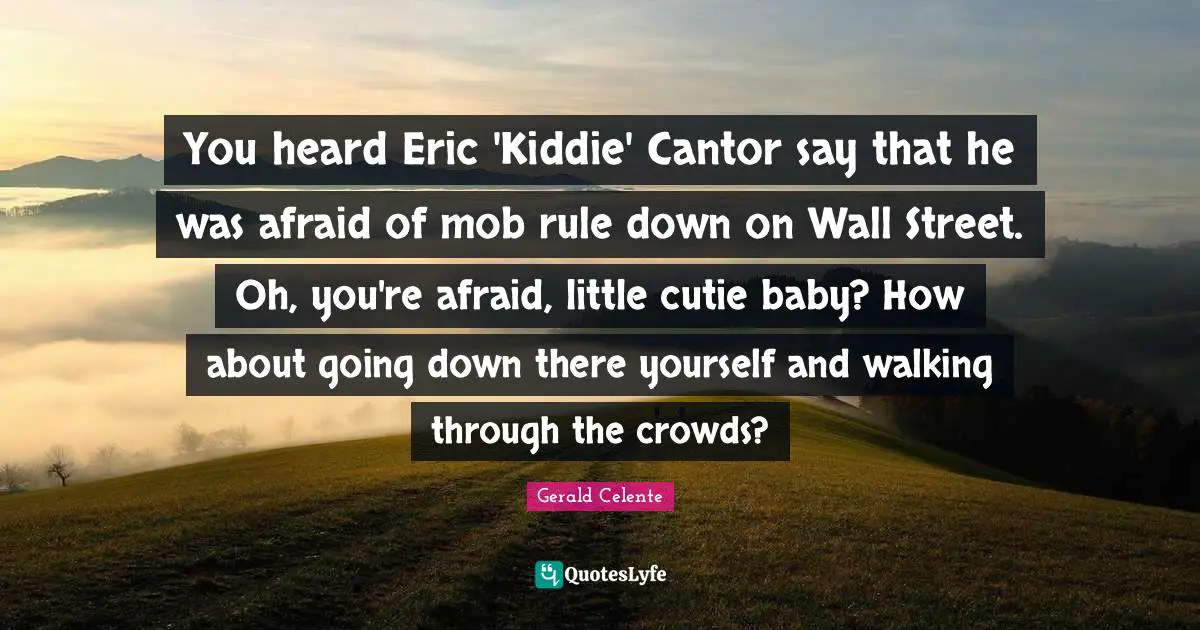 You heard Eric 'Kiddie' Cantor say that he was afraid of mob rule down on Wall Street. Oh, you're afraid, little cutie baby? How about going down there yourself and walking through the crowds?
