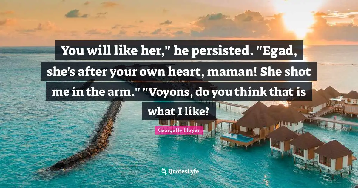 Georgette Heyer Quotes: "You will like her," he persisted. "Egad, she's after your own heart, maman! She shot me in the arm." "Voyons, do you think that is what I like?"