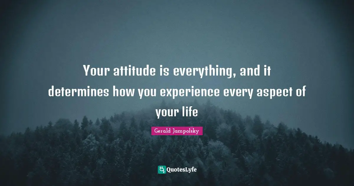 Attitude Is Everything Quotes: "Your attitude is everything, and it determines how you experience every aspect of your life"