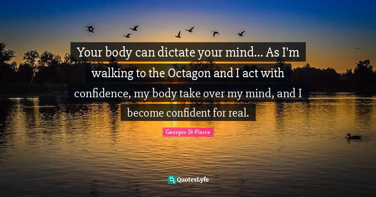 Georges St-Pierre Quotes: "Your body can dictate your mind... As I'm walking to the Octagon and I act with confidence, my body take over my mind, and I become confident for real."