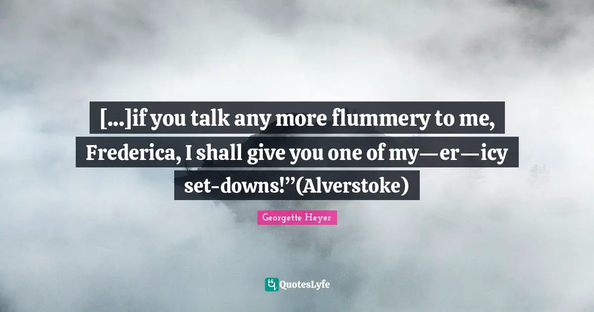 [...]if you talk any more flummery to me, Frederica, I shall give you one of my—er—icy set-downs!”(Alverstoke)