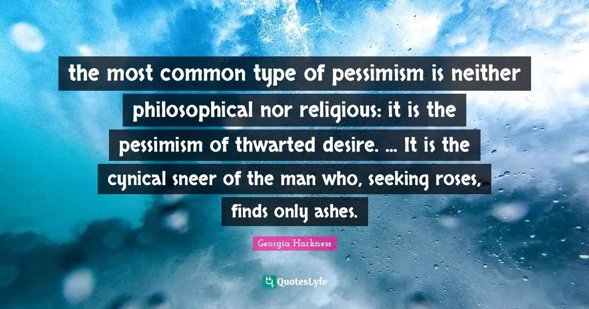 the most common type of pessimism is neither philosophical nor religious: it is the pessimism of thwarted desire. ... It is the cynical sneer of the man who, seeking roses, finds only ashes.