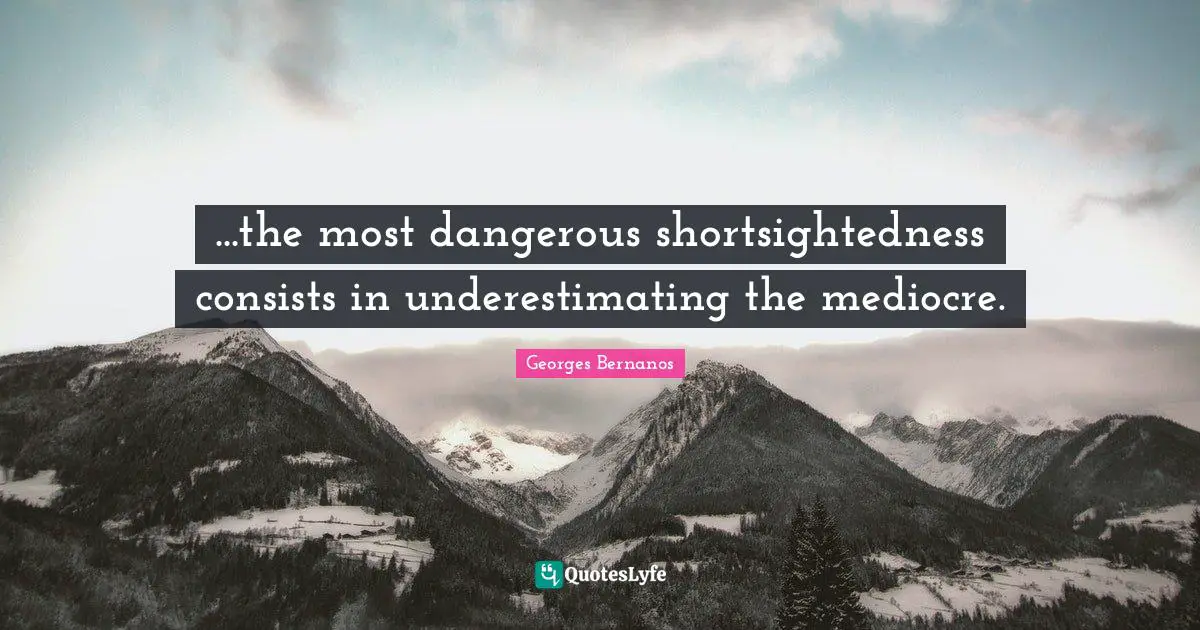 Georges Bernanos Quotes: "...the most dangerous shortsightedness consists in underestimating the mediocre."