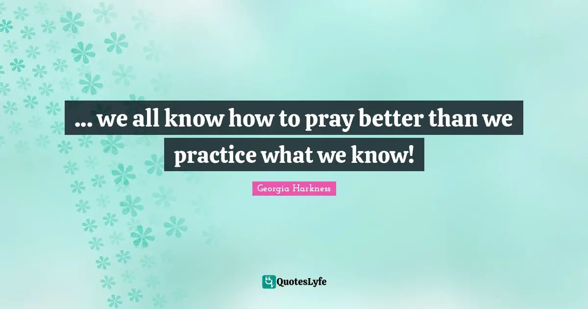 ... we all know how to pray better than we practice what we know!