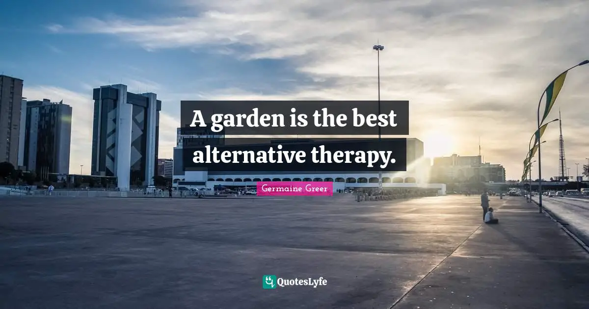 Germaine Greer Quotes: "A garden is the best alternative therapy."