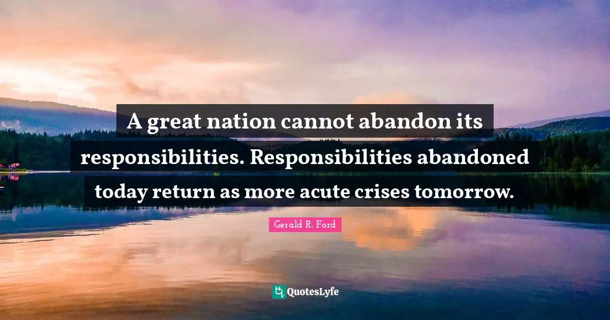 Abandoned Quotes: "A great nation cannot abandon its responsibilities. Responsibilities abandoned today return as more acute crises tomorrow."