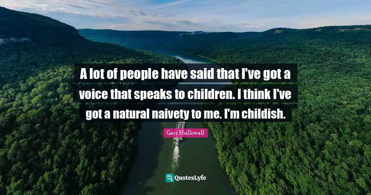 A lot of people have said that I've got a voice that speaks to children. I think I've got a natural naivety to me. I'm childish.