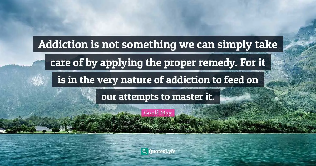 Addiction is not something we can simply take care of by applying the proper remedy. For it is in the very nature of addiction to feed on our attempts to master it.