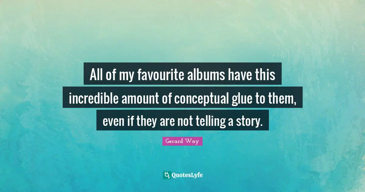 All of my favourite albums have this incredible amount of conceptual glue to them, even if they are not telling a story.