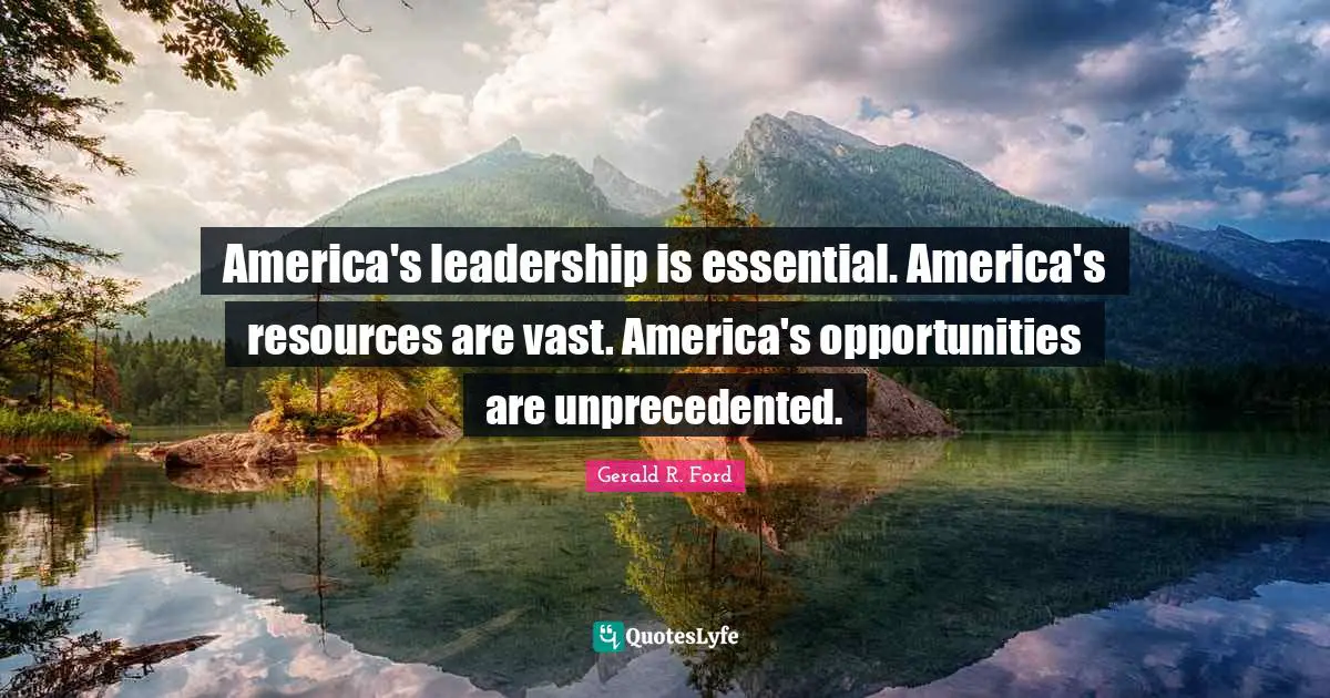 America's leadership is essential. America's resources are vast. America's opportunities are unprecedented.
