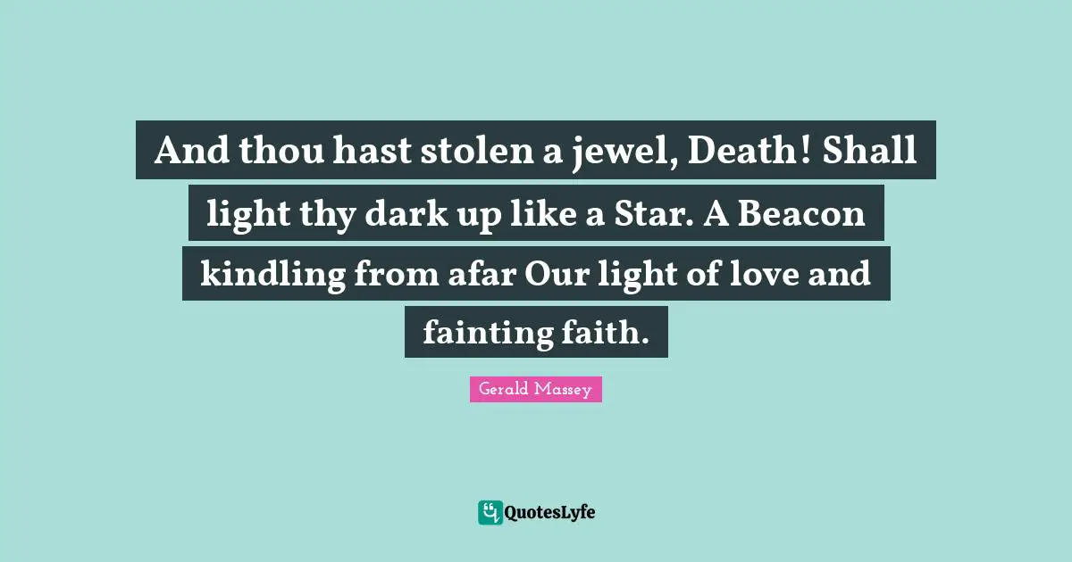 And thou hast stolen a jewel, Death! Shall light thy dark up like a Star. A Beacon kindling from afar Our light of love and fainting faith.