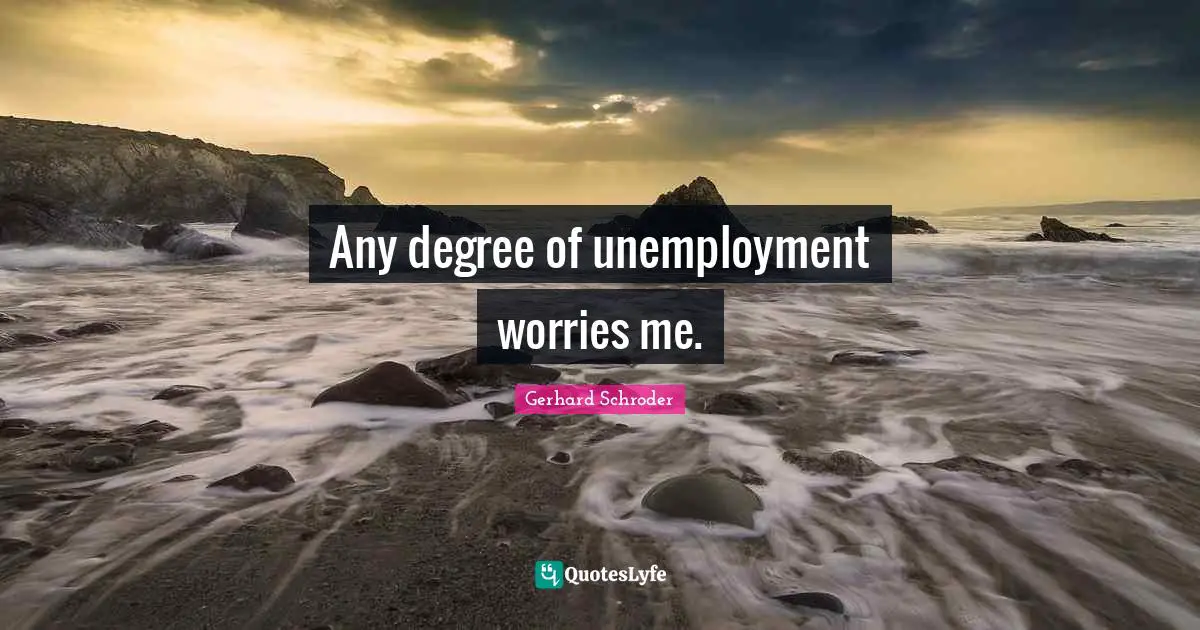 Any degree of unemployment worries me.