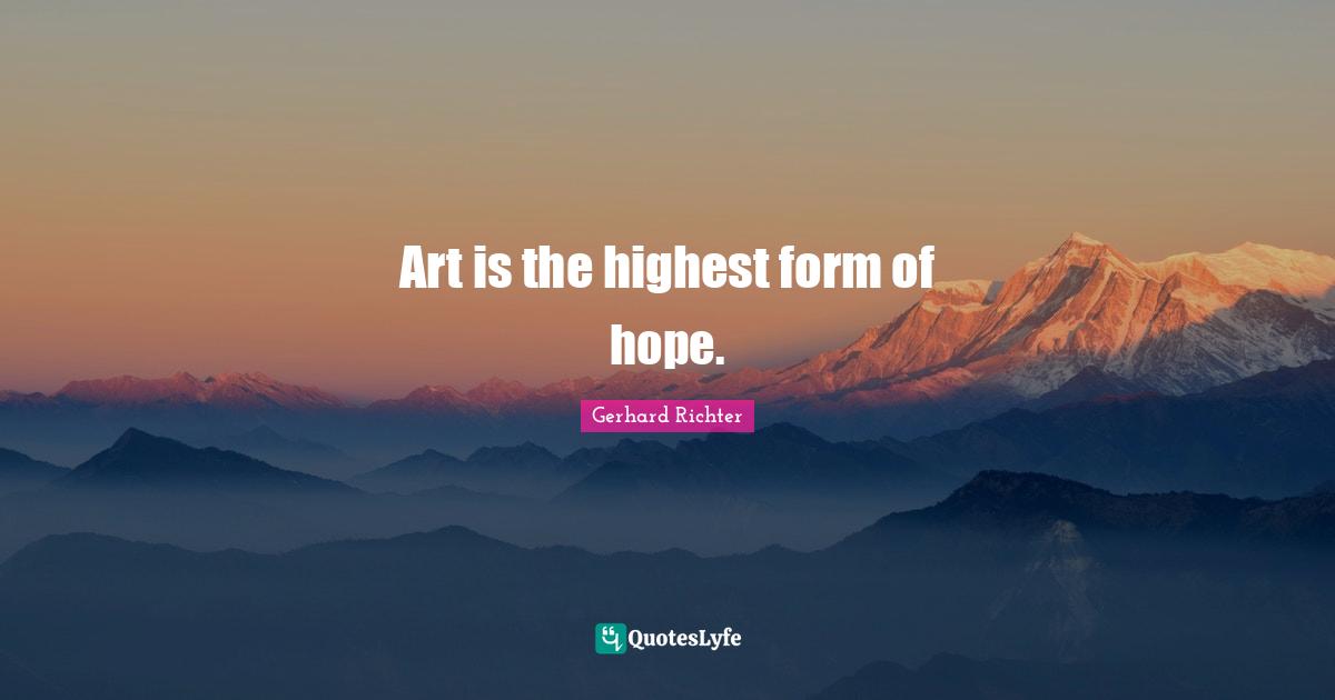 Art is the highest form of hope.