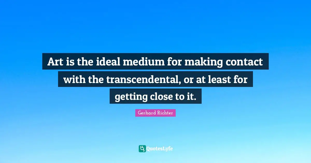 Art is the ideal medium for making contact with the transcendental, or at least for getting close to it.