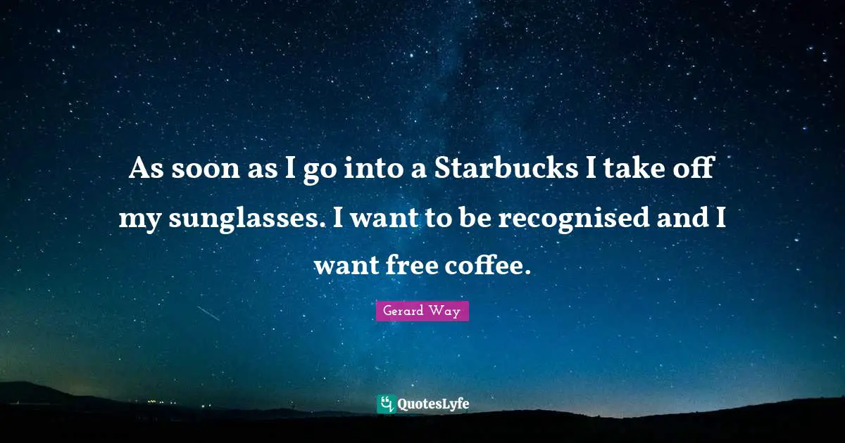 As soon as I go into a Starbucks I take off my sunglasses. I want to be recognised and I want free coffee.
