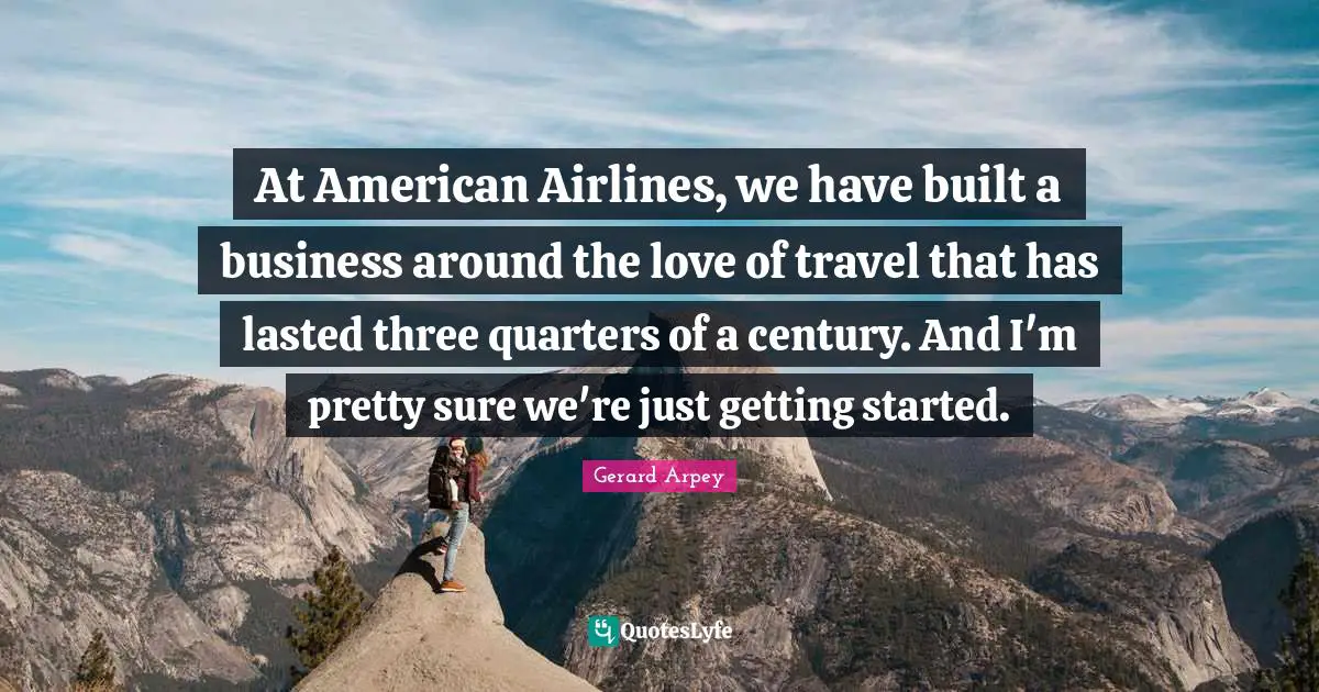At American Airlines, we have built a business around the love of travel that has lasted three quarters of a century. And I'm pretty sure we're just getting started.