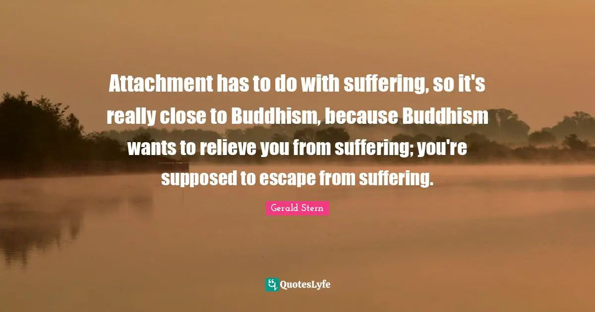 Attachment Quotes: "Attachment has to do with suffering, so it's really close to Buddhism, because Buddhism wants to relieve you from suffering; you're supposed to escape from suffering."