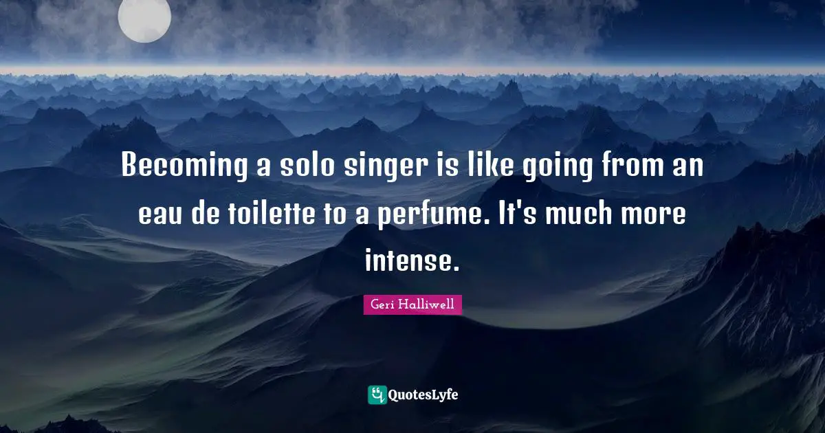 Solo Quotes: "Becoming a solo singer is like going from an eau de toilette to a perfume. It's much more intense."