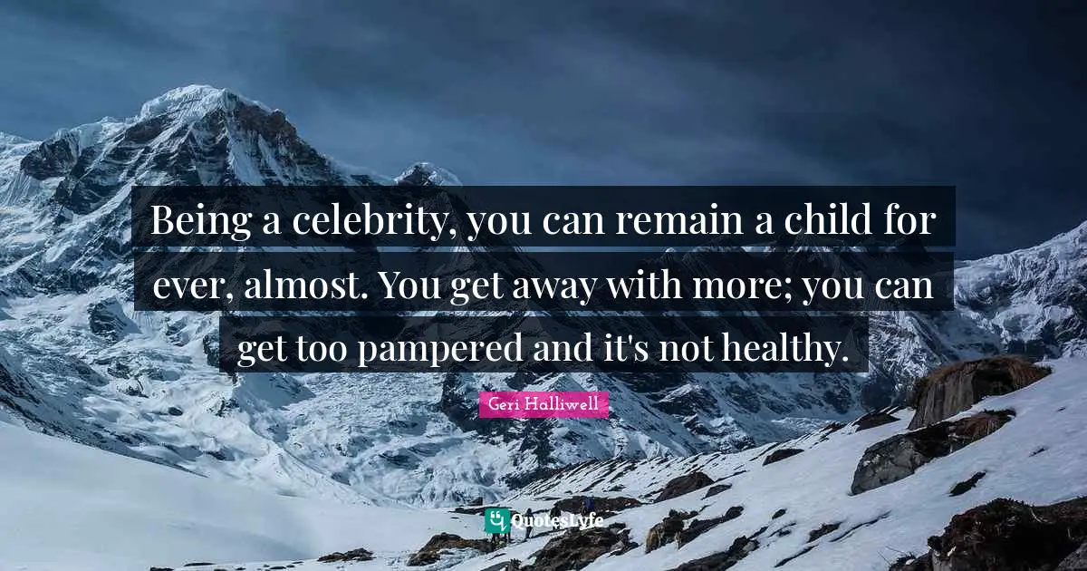 Geri Halliwell Quotes: "Being a celebrity, you can remain a child for ever, almost. You get away with more; you can get too pampered and it's not healthy."