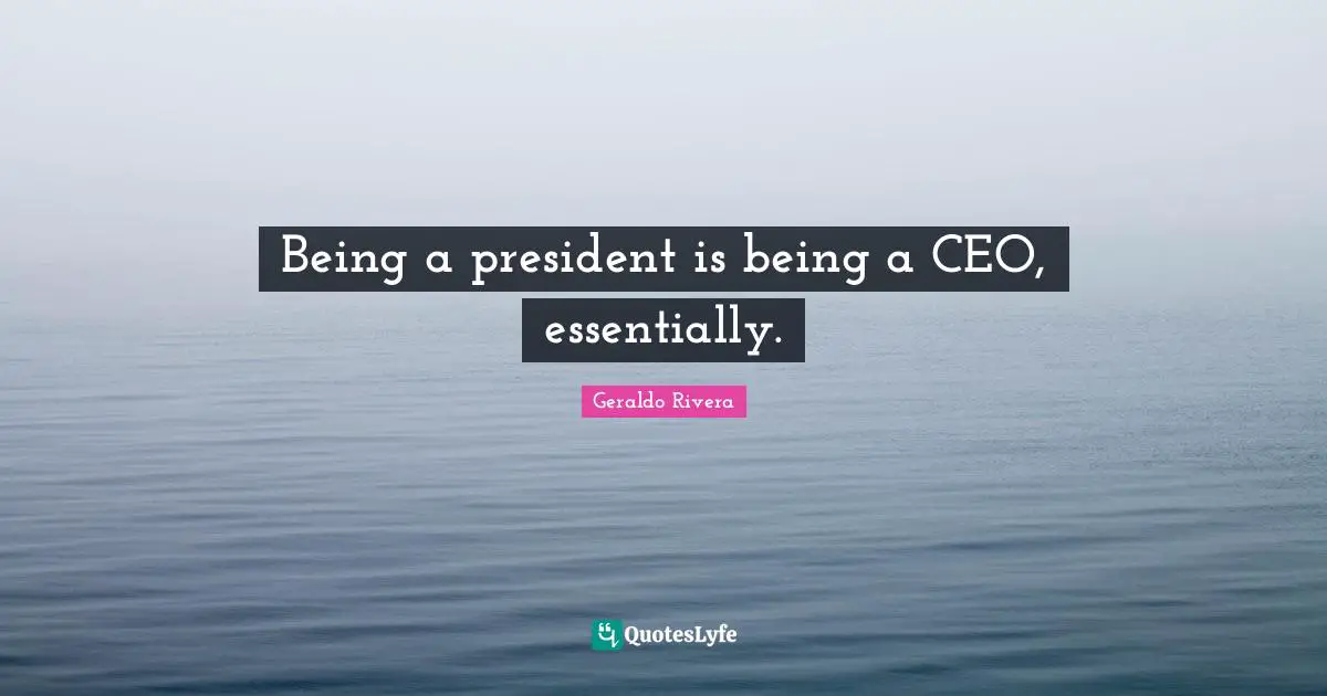 Geraldo Rivera Quotes: "Being a president is being a CEO, essentially."