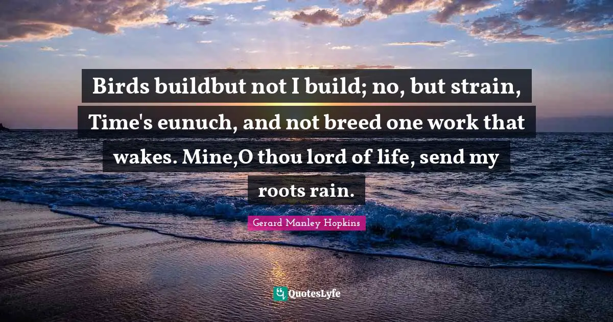 Gerard Manley Hopkins Quotes: "Birds buildbut not I build; no, but strain, Time's eunuch, and not breed one work that wakes. Mine,O thou lord of life, send my roots rain."