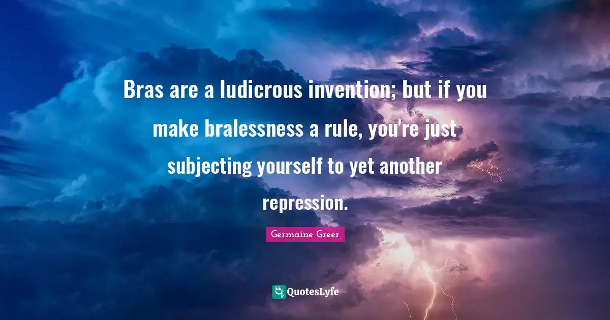 Bras are a ludicrous invention; but if you make bralessness a rule, you're just subjecting yourself to yet another repression.