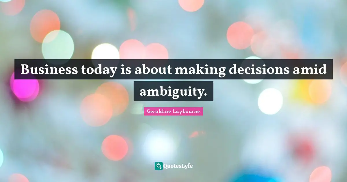 Business today is about making decisions amid ambiguity.