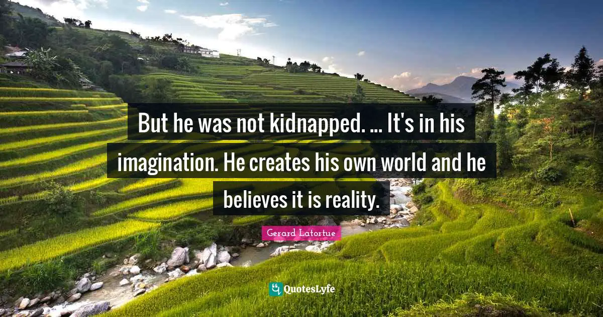 But he was not kidnapped. ... It's in his imagination. He creates his own world and he believes it is reality.