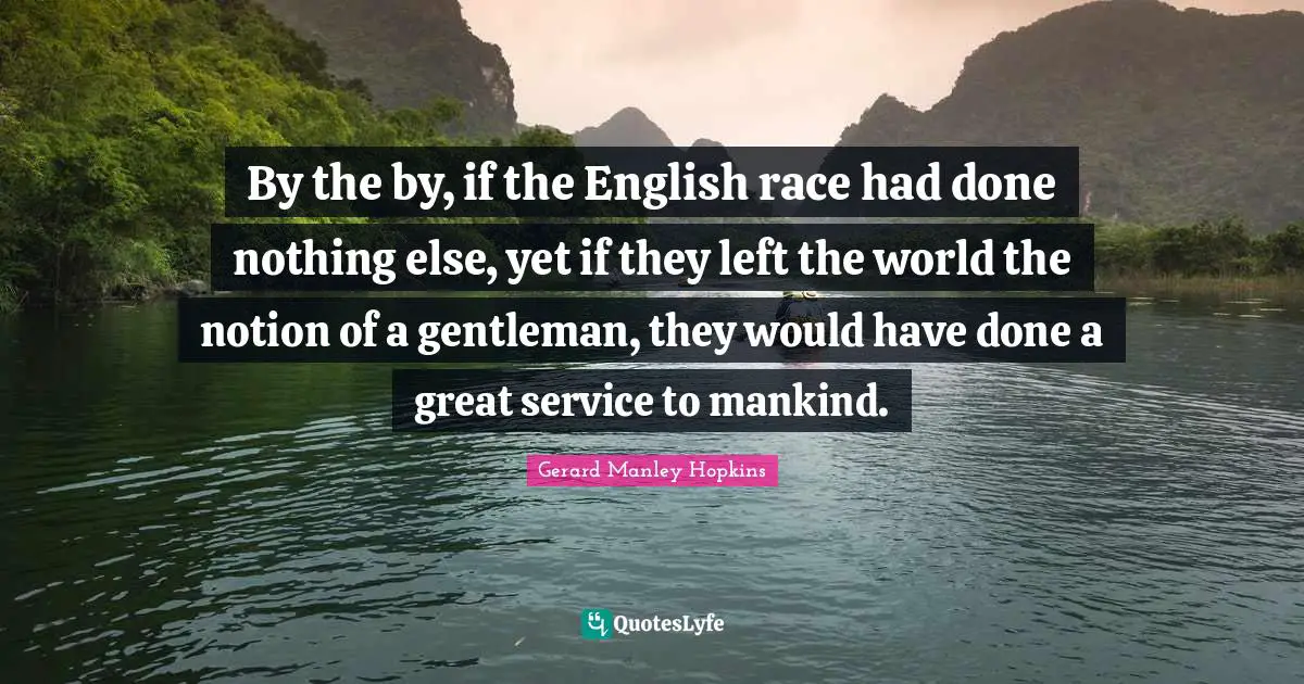 Gerard Manley Hopkins Quotes: "By the by, if the English race had done nothing else, yet if they left the world the notion of a gentleman, they would have done a great service to mankind."