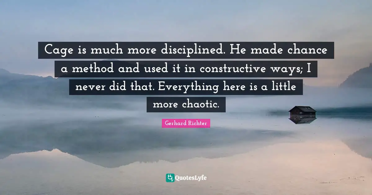 W. D. Richter Quotes: "Cage is much more disciplined. He made chance a method and used it in constructive ways; I never did that. Everything here is a little more chaotic."