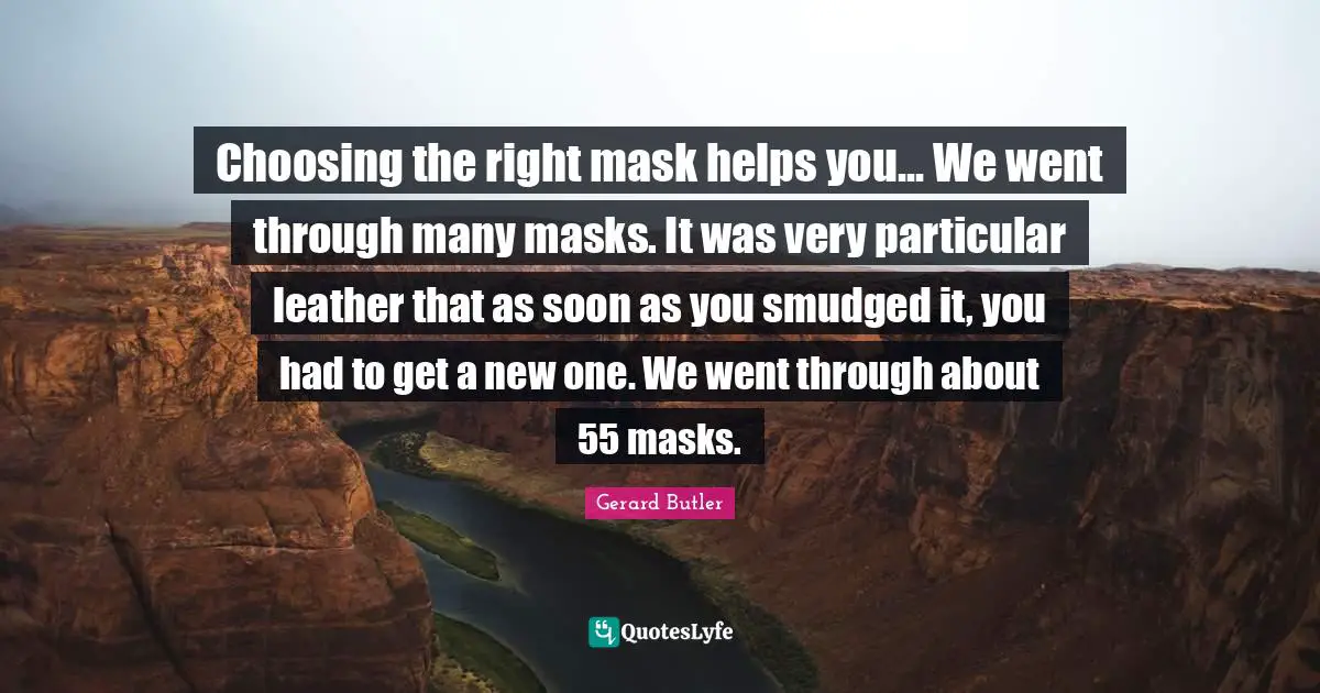 Gerard Butler Quotes: "Choosing the right mask helps you... We went through many masks. It was very particular leather that as soon as you smudged it, you had to get a new one. We went through about 55 masks."