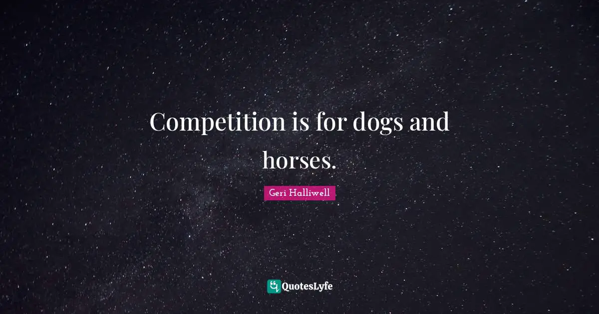 Geri Halliwell Quotes: "Competition is for dogs and horses."