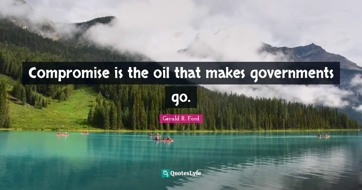 Compromise is the oil that makes governments go.