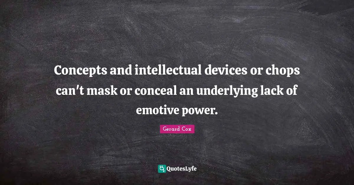Concepts and intellectual devices or chops can't mask or conceal an underlying lack of emotive power.